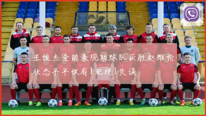 王俊杰全能表现助球队获胜赵维伦状态平平仅有1犯规1失误