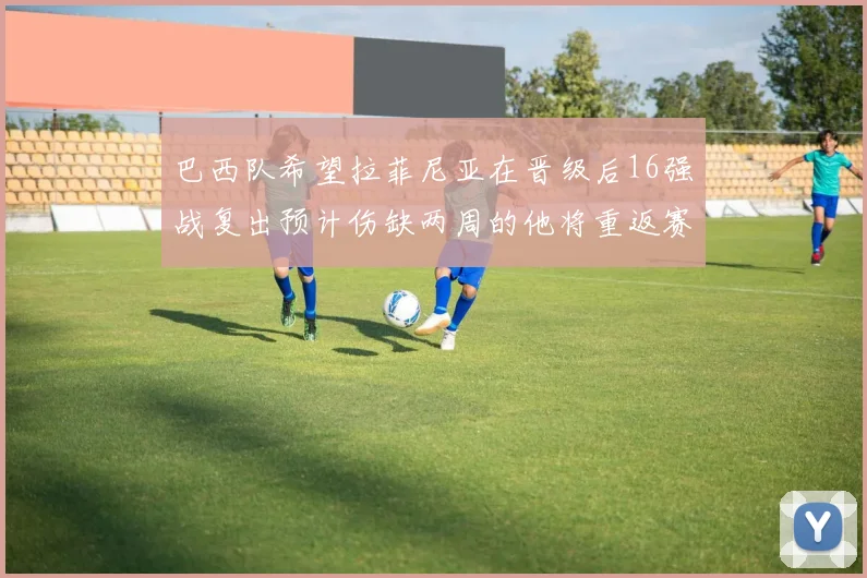 巴西队希望拉菲尼亚在晋级后16强战复出预计伤缺两周的他将重返赛场