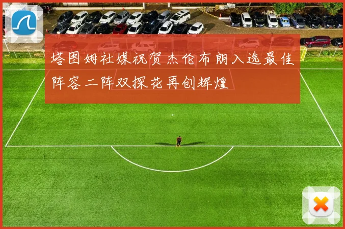 塔图姆社媒祝贺杰伦布朗入选最佳阵容二阵双探花再创辉煌