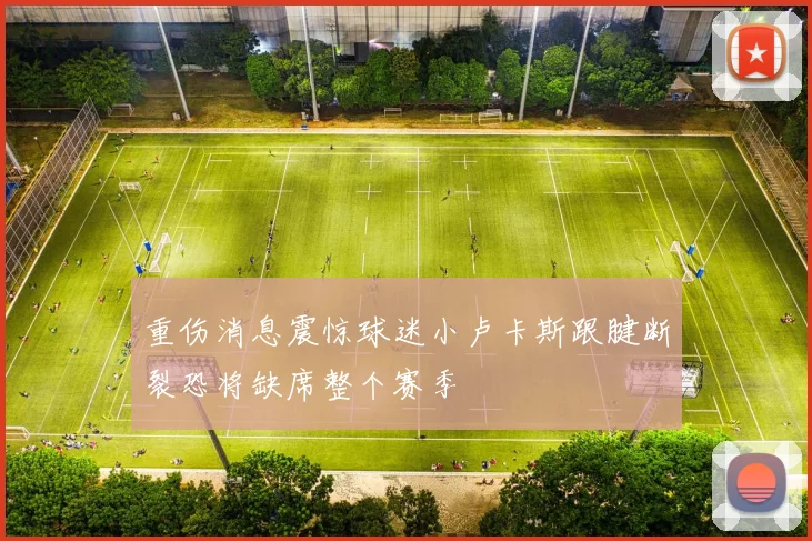 重伤消息震惊球迷小卢卡斯跟腱断裂恐将缺席整个赛季