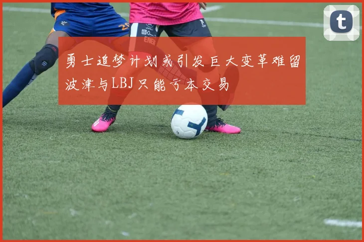 勇士追梦计划或引发巨大变革难留波津与LBJ只能亏本交易