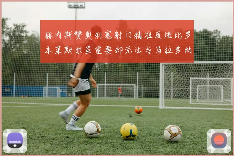 赫内斯赞奥利塞射门精准度堪比罗本莱默尔虽重要却无法与马拉多纳相提并论