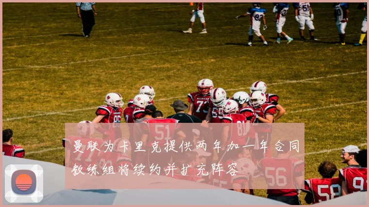 曼联为卡里克提供两年加一年合同教练组将续约并扩充阵容