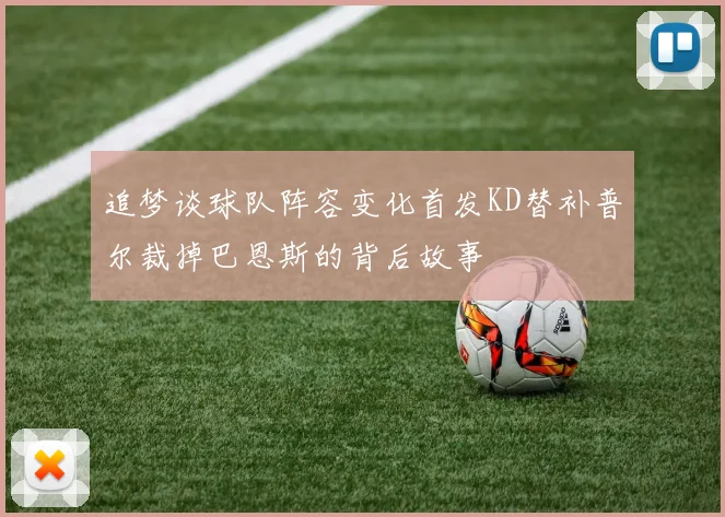 追梦谈球队阵容变化首发KD替补普尔裁掉巴恩斯的背后故事