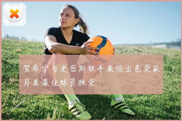 贺希宁与史密斯联手表现出色荣获月度最佳球员殊荣