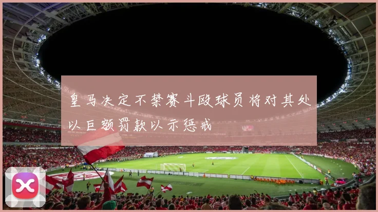 皇马决定不禁赛斗殴球员将对其处以巨额罚款以示惩戒