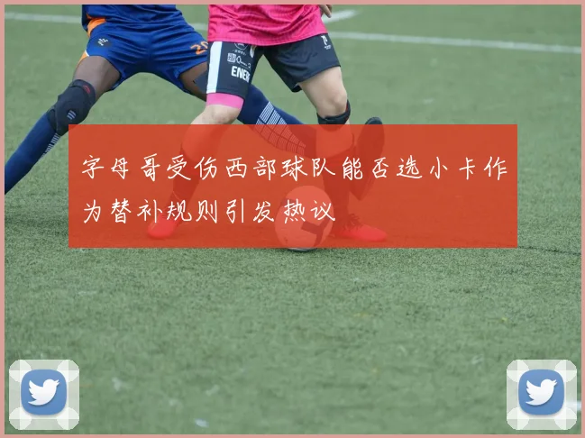字母哥受伤西部球队能否选小卡作为替补规则引发热议