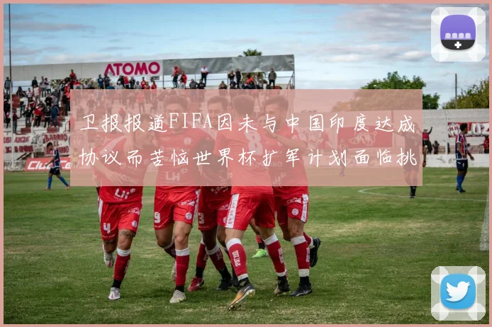卫报报道FIFA因未与中国印度达成协议而苦恼世界杯扩军计划面临挑战