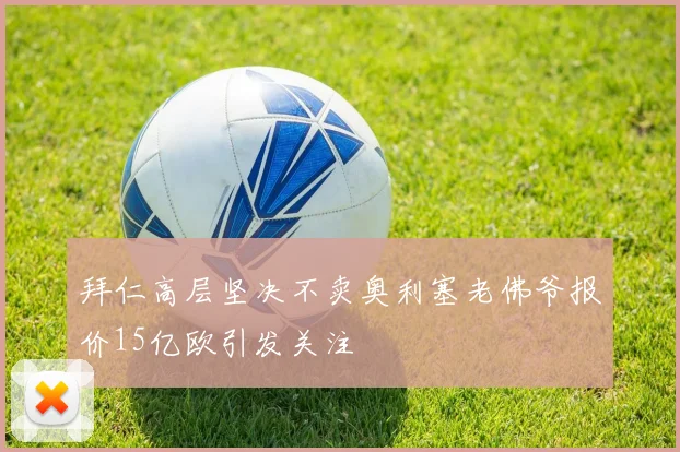 拜仁高层坚决不卖奥利塞老佛爷报价15亿欧引发关注