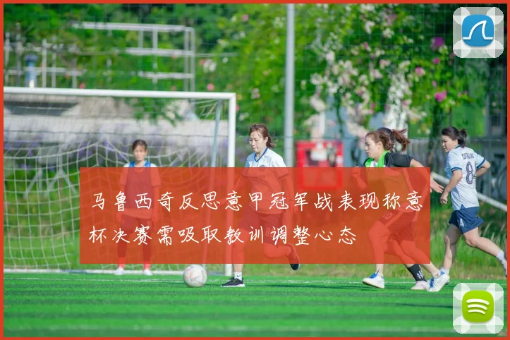 马鲁西奇反思意甲冠军战表现称意杯决赛需吸取教训调整心态