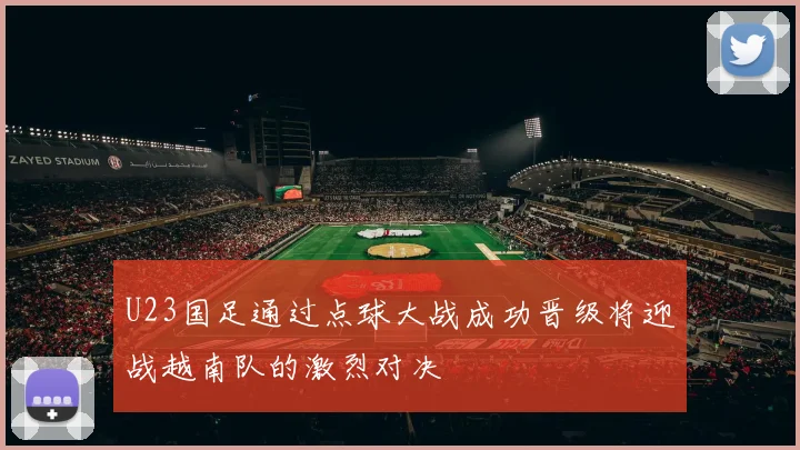 U23国足通过点球大战成功晋级将迎战越南队的激烈对决