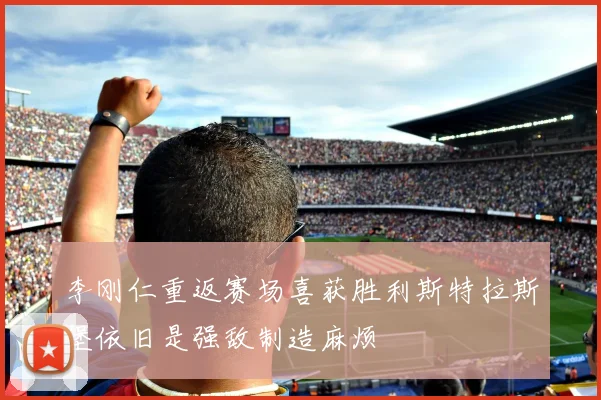李刚仁重返赛场喜获胜利斯特拉斯堡依旧是强敌制造麻烦