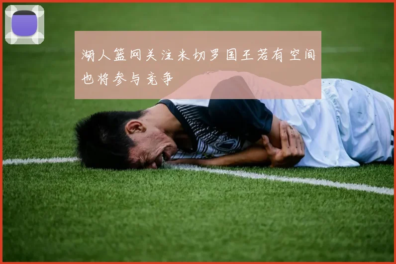 湖人篮网关注米切罗国王若有空间也将参与竞争