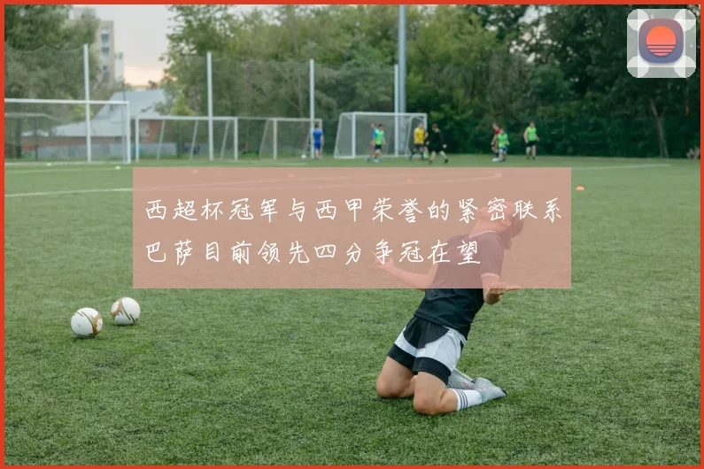 西超杯冠军与西甲荣誉的紧密联系巴萨目前领先四分争冠在望