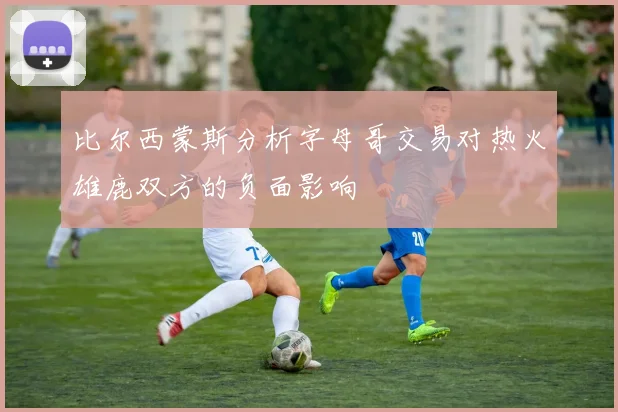 比尔西蒙斯分析字母哥交易对热火雄鹿双方的负面影响