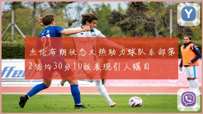 杰伦布朗状态火热助力球队东部第2场均30分10板表现引人瞩目