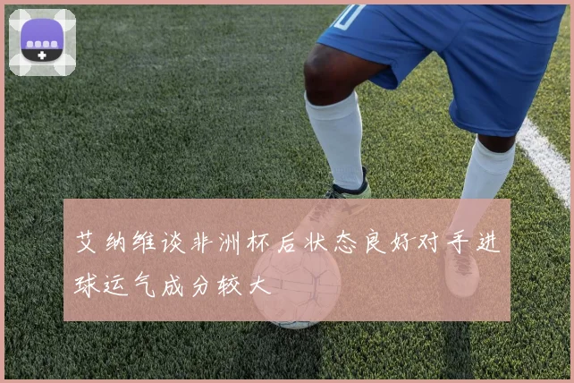艾纳维谈非洲杯后状态良好对手进球运气成分较大