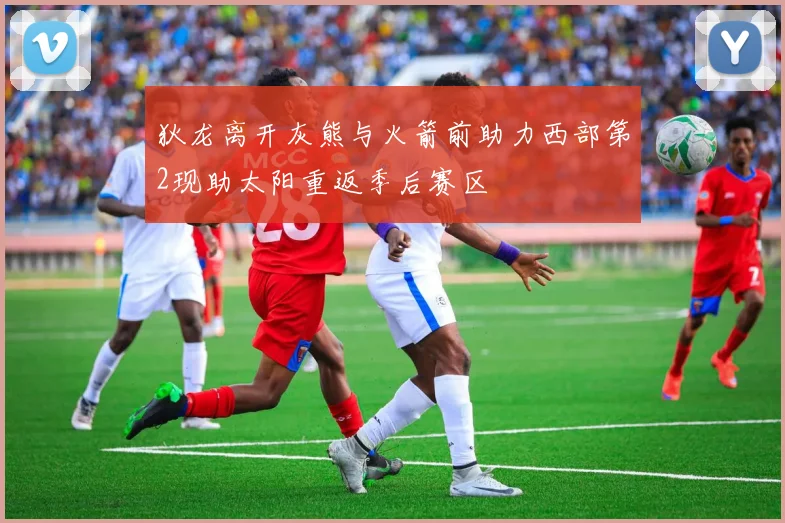 狄龙离开灰熊与火箭前助力西部第2现助太阳重返季后赛区