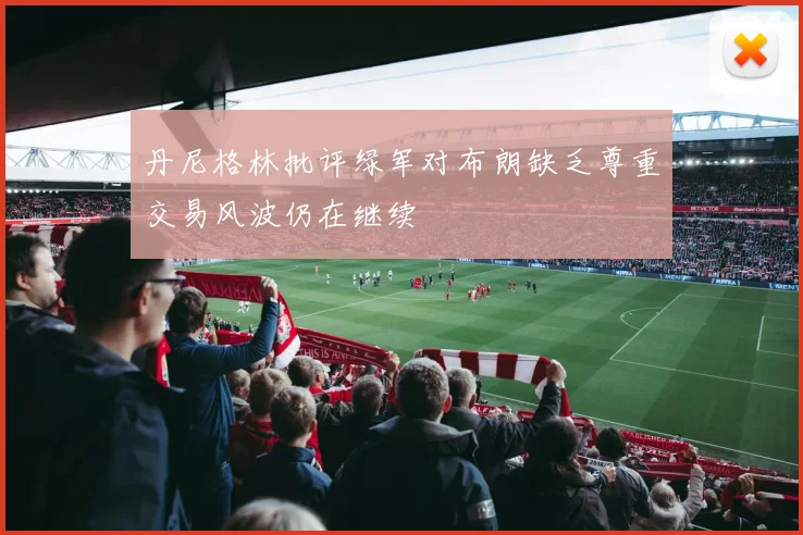 丹尼格林批评绿军对布朗缺乏尊重交易风波仍在继续