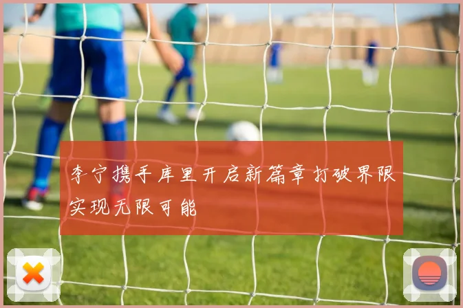 李宁携手库里开启新篇章打破界限实现无限可能